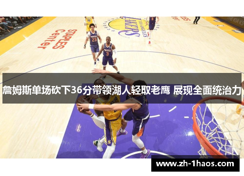 詹姆斯单场砍下36分带领湖人轻取老鹰 展现全面统治力 詹姆斯单场砍下36分带领湖人轻取老鹰 展现全面统治力