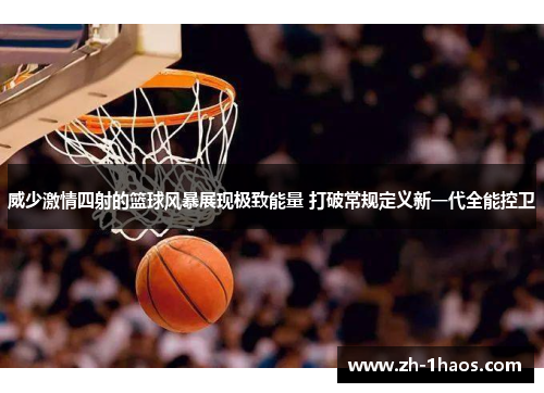 威少激情四射的篮球风暴展现极致能量 打破常规定义新一代全能控卫