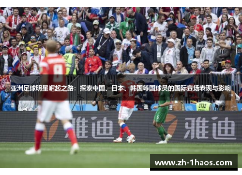 亚洲足球明星崛起之路:探索中国、日本、韩国等国球员的国际赛场表现与影响 亚洲足球明星崛起之路:探索中国、日本、韩国等国球员的国际赛场表现与影响