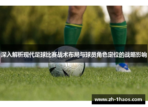 深入解析现代足球比赛战术布局与球员角色定位的战略影响 深入解析现代足球比赛战术布局与球员角色定位的战略影响