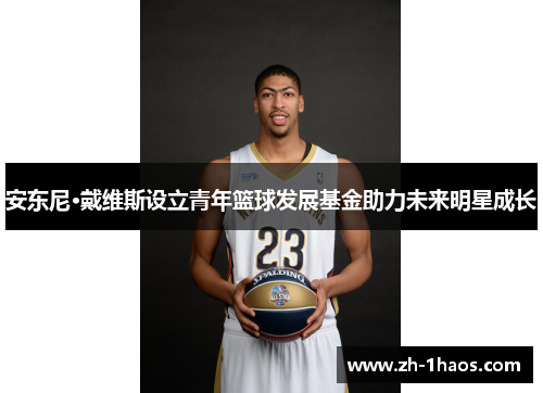 安东尼·戴维斯设立青年篮球发展基金助力未来明星成长 安东尼·戴维斯设立青年篮球发展基金助力未来明星成长
