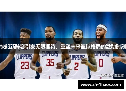 快船新阵容引发无限期待,重塑未来篮球格局的激动时刻 快船新阵容引发无限期待,重塑未来篮球格局的激动时刻