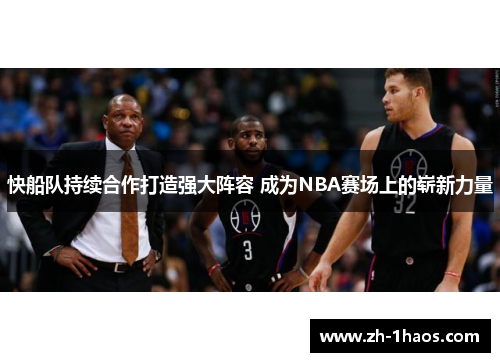 快船队持续合作打造强大阵容 成为NBA赛场上的崭新力量