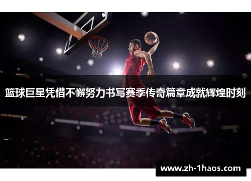 篮球巨星凭借不懈努力书写赛季传奇篇章成就辉煌时刻 篮球巨星凭借不懈努力书写赛季传奇篇章成就辉煌时刻