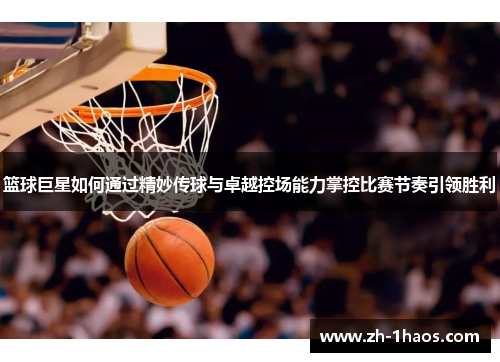 篮球巨星如何通过精妙传球与卓越控场能力掌控比赛节奏引领胜利 篮球巨星如何通过精妙传球与卓越控场能力掌控比赛节奏引领胜利