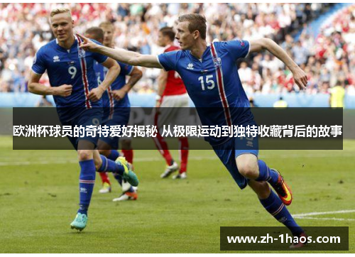 欧洲杯球员的奇特爱好揭秘 从极限运动到独特收藏背后的故事 欧洲杯球员的奇特爱好揭秘 从极限运动到独特收藏背后的故事