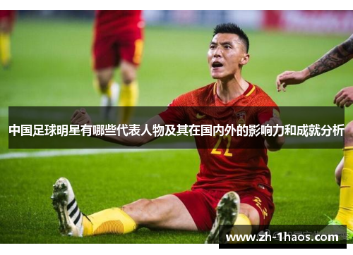 中国足球明星有哪些代表人物及其在国内外的影响力和成就分析 中国足球明星有哪些代表人物及其在国内外的影响力和成就分析