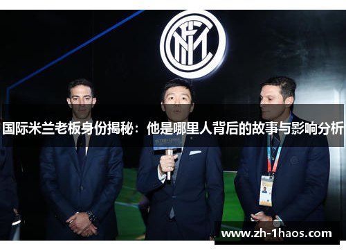 国际米兰老板身份揭秘:他是哪里人背后的故事与影响分析 国际米兰老板身份揭秘:他是哪里人背后的故事与影响分析