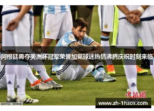 阿根廷勇夺美洲杯冠军荣誉加冕球迷热情沸腾庆祝时刻来临