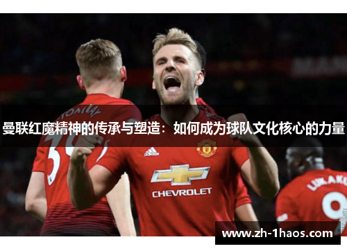 曼联红魔精神的传承与塑造:如何成为球队文化核心的力量 曼联红魔精神的传承与塑造:如何成为球队文化核心的力量