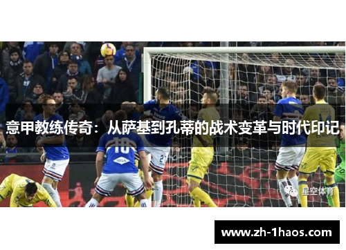 意甲教练传奇:从萨基到孔蒂的战术变革与时代印记 意甲教练传奇:从萨基到孔蒂的战术变革与时代印记