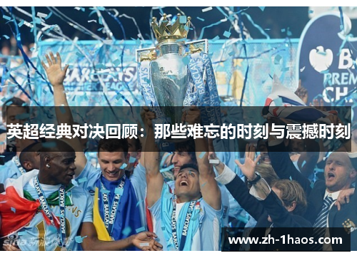 英超经典对决回顾:那些难忘的时刻与震撼时刻 英超经典对决回顾:那些难忘的时刻与震撼时刻