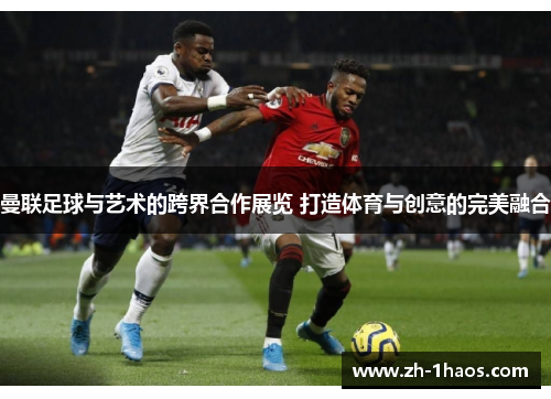 曼联足球与艺术的跨界合作展览 打造体育与创意的完美融合 曼联足球与艺术的跨界合作展览 打造体育与创意的完美融合