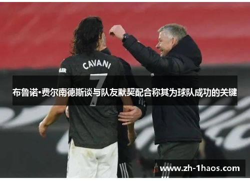 布鲁诺·费尔南德斯谈与队友默契配合称其为球队成功的关键 布鲁诺·费尔南德斯谈与队友默契配合称其为球队成功的关键