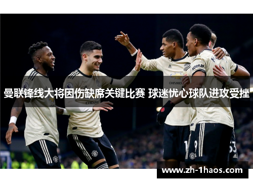 曼联锋线大将因伤缺席关键比赛 球迷忧心球队进攻受挫