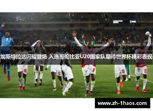 埃斯特拉达闪耀登场 入选哥伦比亚U20国家队期待世界杯精彩表现 埃斯特拉达闪耀登场 入选哥伦比亚U20国家队期待世界杯精彩表现
