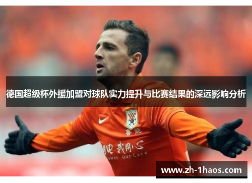 德国超级杯外援加盟对球队实力提升与比赛结果的深远影响分析 德国超级杯外援加盟对球队实力提升与比赛结果的深远影响分析