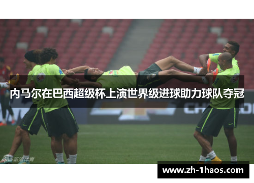 内马尔在巴西超级杯上演世界级进球助力球队夺冠 内马尔在巴西超级杯上演世界级进球助力球队夺冠