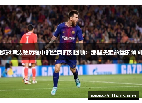 欧冠淘汰赛历程中的经典时刻回顾:那些决定命运的瞬间 欧冠淘汰赛历程中的经典时刻回顾:那些决定命运的瞬间