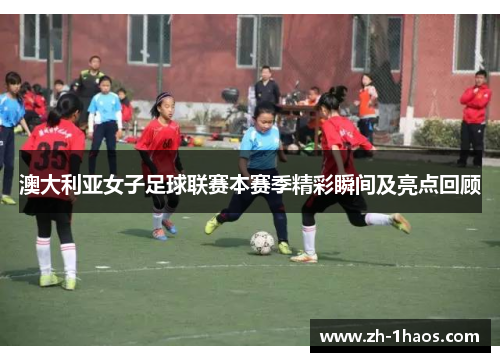 澳大利亚女子足球联赛本赛季精彩瞬间及亮点回顾 澳大利亚女子足球联赛本赛季精彩瞬间及亮点回顾