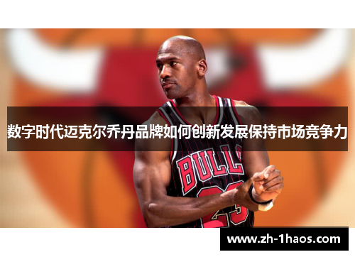 数字时代迈克尔乔丹品牌如何创新发展保持市场竞争力 数字时代迈克尔乔丹品牌如何创新发展保持市场竞争力
