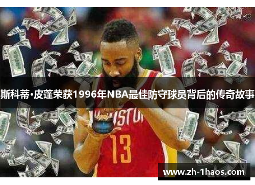 斯科蒂·皮蓬荣获1996年NBA最佳防守球员背后的传奇故事 斯科蒂·皮蓬荣获1996年NBA最佳防守球员背后的传奇故事