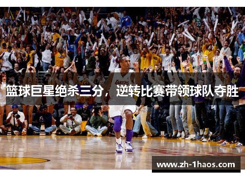 篮球巨星绝杀三分，逆转比赛带领球队夺胜