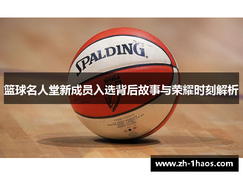 篮球名人堂新成员入选背后故事与荣耀时刻解析 篮球名人堂新成员入选背后故事与荣耀时刻解析