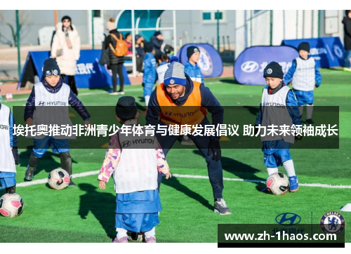埃托奥推动非洲青少年体育与健康发展倡议 助力未来领袖成长