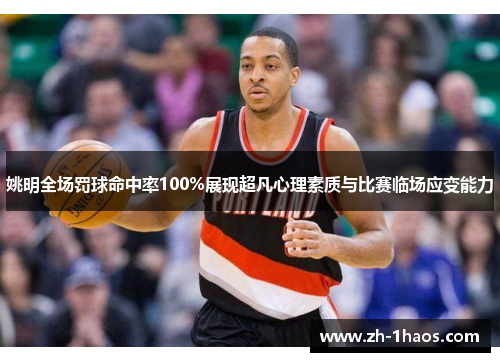 姚明全场罚球命中率100%展现超凡心理素质与比赛临场应变能力