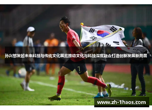 孙兴慜发起未来科技与传统文化展览推动文化与科技深度融合打造创新发展新局面 孙兴慜发起未来科技与传统文化展览推动文化与科技深度融合打造创新发展新局面