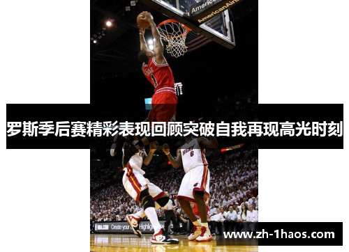 罗斯季后赛精彩表现回顾突破自我再现高光时刻 罗斯季后赛精彩表现回顾突破自我再现高光时刻