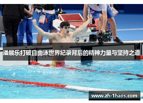 潘展乐打破自由泳世界纪录背后的精神力量与坚持之道