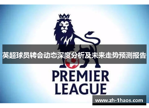 英超球员转会动态深度分析及未来走势预测报告 英超球员转会动态深度分析及未来走势预测报告