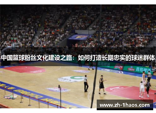 中国篮球粉丝文化建设之路:如何打造长期忠实的球迷群体 中国篮球粉丝文化建设之路:如何打造长期忠实的球迷群体