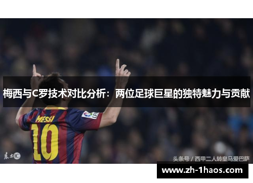 梅西与C罗技术对比分析:两位足球巨星的独特魅力与贡献 梅西与C罗技术对比分析:两位足球巨星的独特魅力与贡献