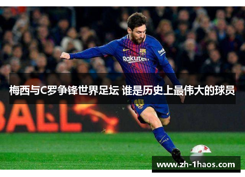梅西与C罗争锋世界足坛 谁是历史上最伟大的球员