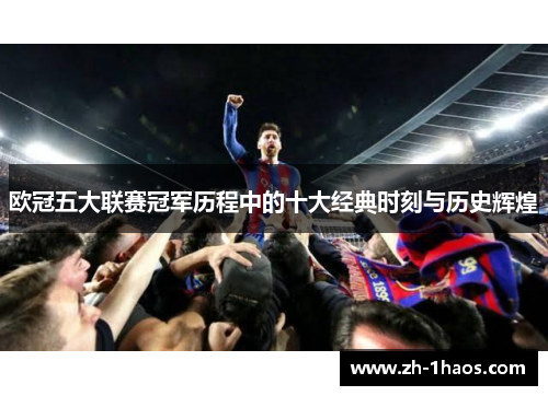 欧冠五大联赛冠军历程中的十大经典时刻与历史辉煌 欧冠五大联赛冠军历程中的十大经典时刻与历史辉煌
