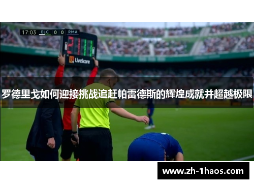 罗德里戈如何迎接挑战追赶帕雷德斯的辉煌成就并超越极限