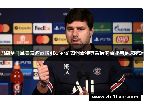 巴黎圣日耳曼豪购策略引发争议 如何看待其背后的商业与足球逻辑 巴黎圣日耳曼豪购策略引发争议 如何看待其背后的商业与足球逻辑