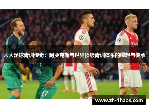 六大足球青训传奇:阿贾克斯与世界顶级青训体系的崛起与传承 六大足球青训传奇:阿贾克斯与世界顶级青训体系的崛起与传承