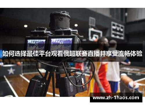 如何选择最佳平台观看俄超联赛直播并享受流畅体验 如何选择最佳平台观看俄超联赛直播并享受流畅体验