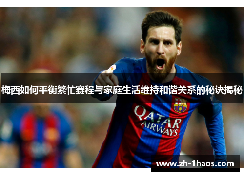 梅西如何平衡繁忙赛程与家庭生活维持和谐关系的秘诀揭秘