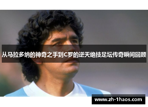 从马拉多纳的神奇之手到C罗的逆天绝技足坛传奇瞬间回顾