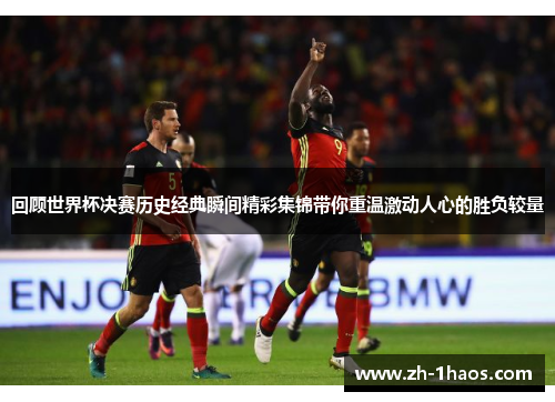 回顾世界杯决赛历史经典瞬间精彩集锦带你重温激动人心的胜负较量 回顾世界杯决赛历史经典瞬间精彩集锦带你重温激动人心的胜负较量