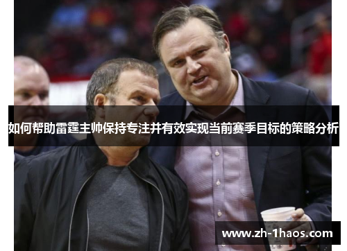 如何帮助雷霆主帅保持专注并有效实现当前赛季目标的策略分析 如何帮助雷霆主帅保持专注并有效实现当前赛季目标的策略分析