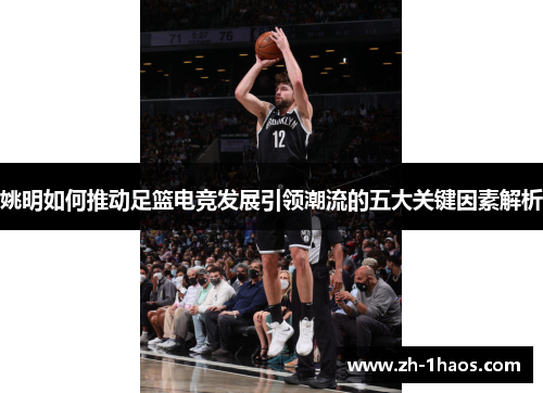 姚明如何推动足篮电竞发展引领潮流的五大关键因素解析 姚明如何推动足篮电竞发展引领潮流的五大关键因素解析