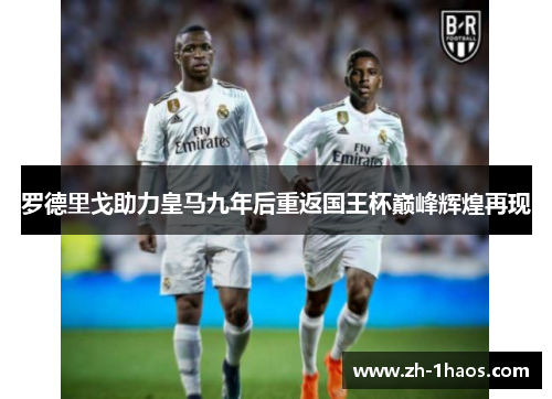 罗德里戈助力皇马九年后重返国王杯巅峰辉煌再现 罗德里戈助力皇马九年后重返国王杯巅峰辉煌再现