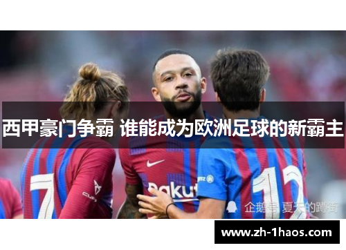 西甲豪门争霸 谁能成为欧洲足球的新霸主 西甲豪门争霸 谁能成为欧洲足球的新霸主