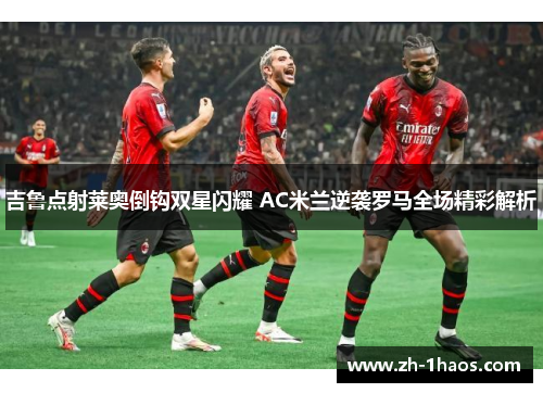 吉鲁点射莱奥倒钩双星闪耀 AC米兰逆袭罗马全场精彩解析 吉鲁点射莱奥倒钩双星闪耀 AC米兰逆袭罗马全场精彩解析